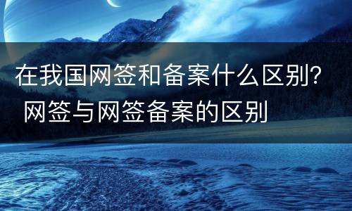 在我国网签和备案什么区别？ 网签与网签备案的区别