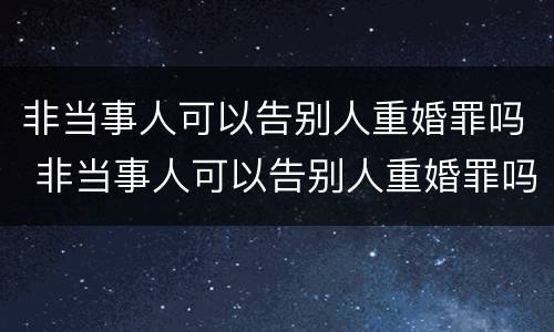 非当事人可以告别人重婚罪吗 非当事人可以告别人重婚罪吗判几年