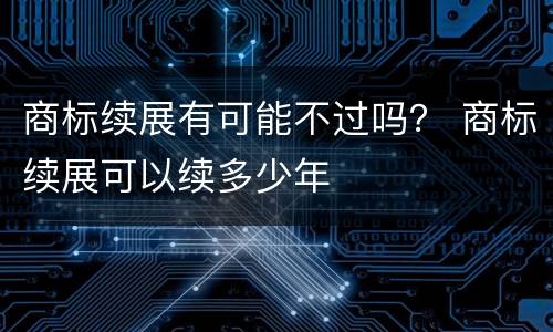 商标续展有可能不过吗？ 商标续展可以续多少年