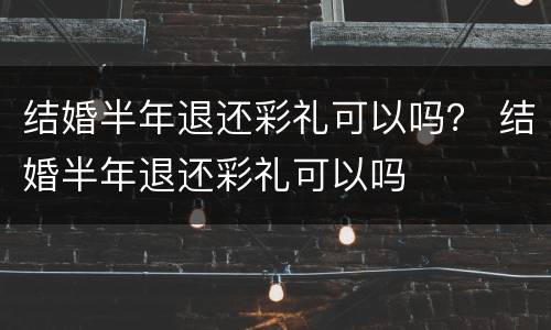 结婚半年退还彩礼可以吗？ 结婚半年退还彩礼可以吗