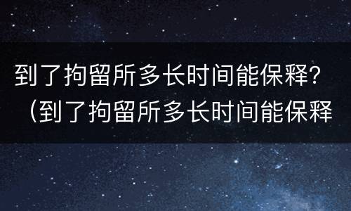 到了拘留所多长时间能保释？（到了拘留所多长时间能保释呢）