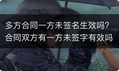 多方合同一方未签名生效吗? 合同双方有一方未签字有效吗