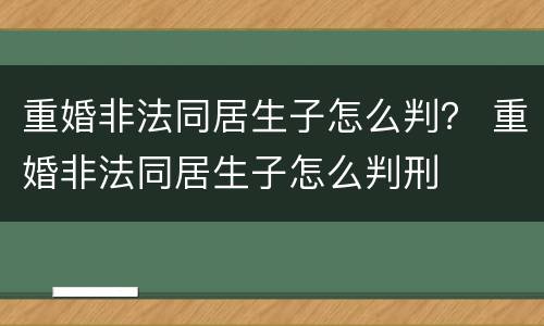 重婚非法同居生子怎么判？ 重婚非法同居生子怎么判刑