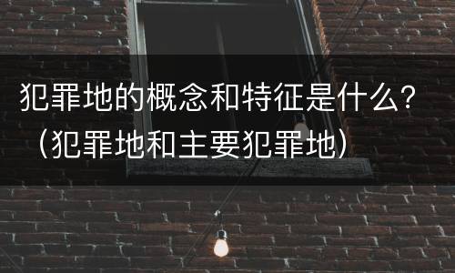 犯罪地的概念和特征是什么？（犯罪地和主要犯罪地）