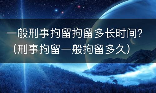 一般刑事拘留拘留多长时间？（刑事拘留一般拘留多久）