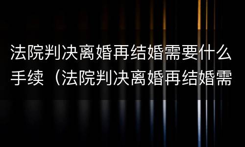 法院判决离婚再结婚需要什么手续（法院判决离婚再结婚需要什么手续和证件）