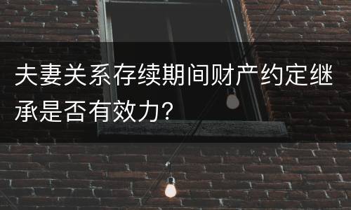 夫妻关系存续期间财产约定继承是否有效力？