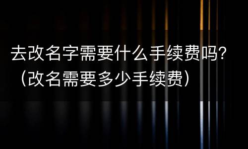 去改名字需要什么手续费吗？（改名需要多少手续费）