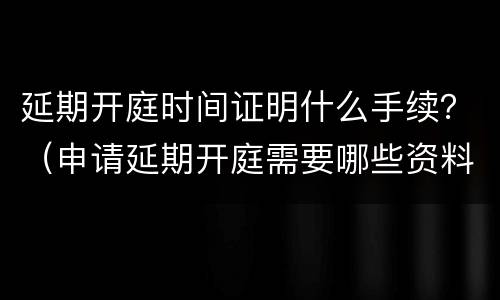 延期开庭时间证明什么手续？（申请延期开庭需要哪些资料）