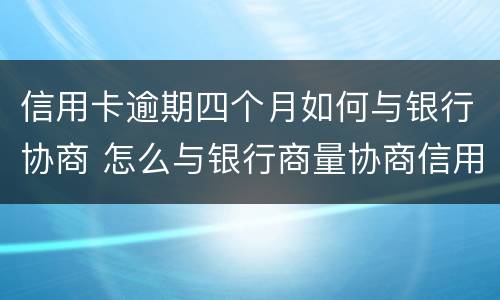 信用卡逾期四个月如何与银行协商 怎么与银行商量协商信用卡逾期还款事宜