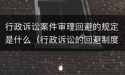 行政诉讼案件审理回避的规定是什么（行政诉讼的回避制度）