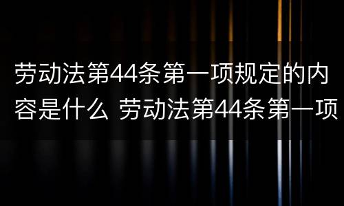 劳动法第44条第一项规定的内容是什么 劳动法第44条第一项规定的内容是什么意思