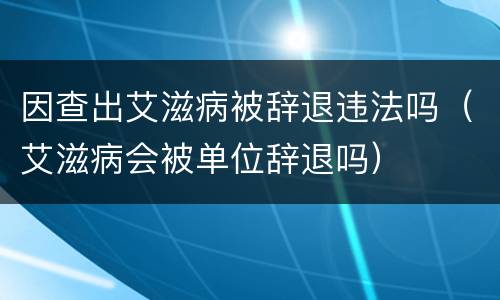 因查出艾滋病被辞退违法吗（艾滋病会被单位辞退吗）