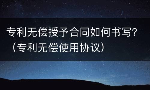 专利无偿授予合同如何书写？（专利无偿使用协议）