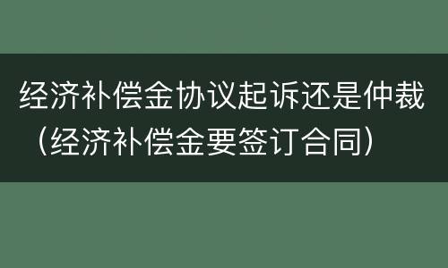 经济补偿金协议起诉还是仲裁（经济补偿金要签订合同）