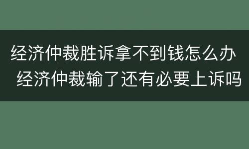 经济仲裁胜诉拿不到钱怎么办 经济仲裁输了还有必要上诉吗