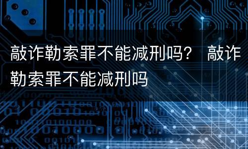 敲诈勒索罪不能减刑吗？ 敲诈勒索罪不能减刑吗