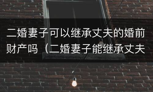 二婚妻子可以继承丈夫的婚前财产吗（二婚妻子能继承丈夫继续的遗产吗?）