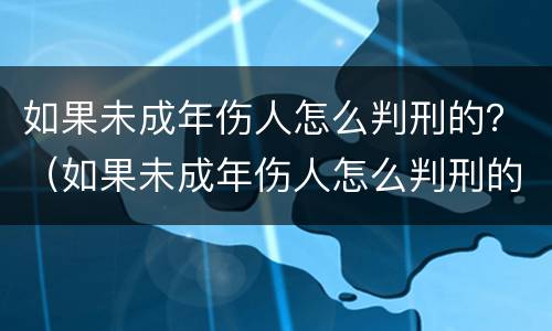 如果未成年伤人怎么判刑的？（如果未成年伤人怎么判刑的）