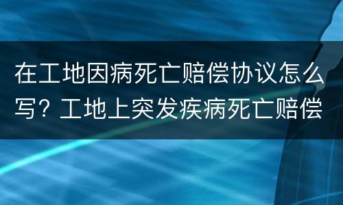 在工地因病死亡赔偿协议怎么写? 工地上突发疾病死亡赔偿多少钱