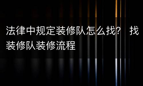 法律中规定装修队怎么找？ 找装修队装修流程