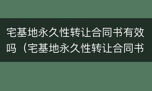 宅基地永久性转让合同书有效吗（宅基地永久性转让合同书有法律效力吗）