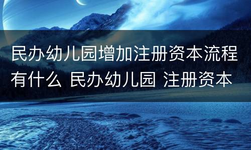 民办幼儿园增加注册资本流程有什么 民办幼儿园 注册资本金