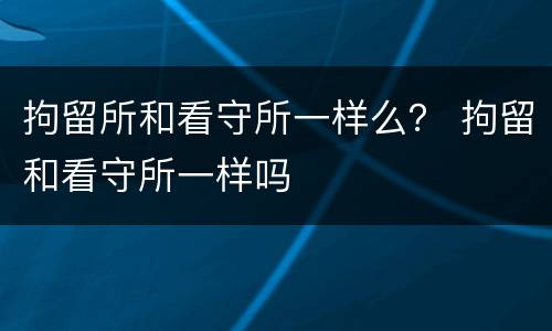 拘留所和看守所一样么？ 拘留和看守所一样吗