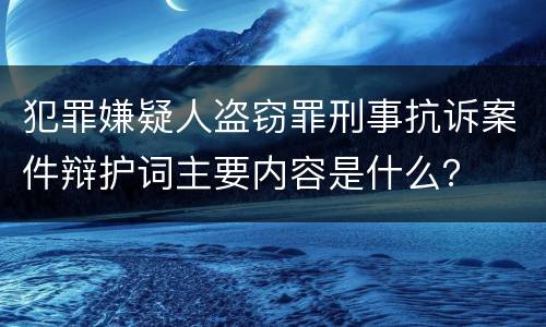 犯罪嫌疑人盗窃罪刑事抗诉案件辩护词主要内容是什么？