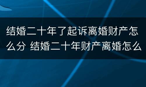 结婚二十年了起诉离婚财产怎么分 结婚二十年财产离婚怎么分配