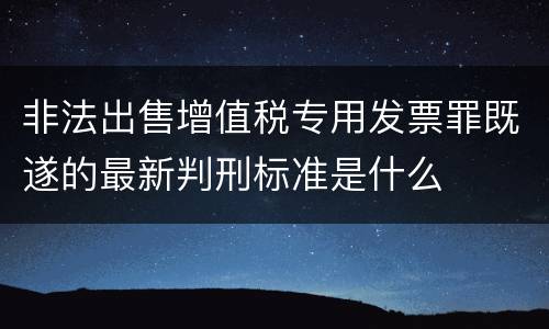 非法出售增值税专用发票罪既遂的最新判刑标准是什么