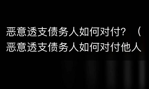 恶意透支债务人如何对付？（恶意透支债务人如何对付他人）