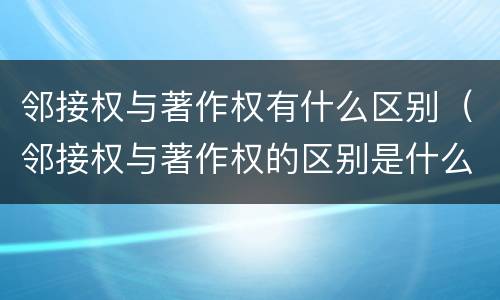 邻接权与著作权有什么区别（邻接权与著作权的区别是什么）