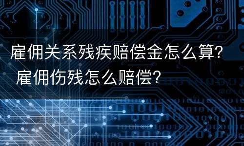 雇佣关系残疾赔偿金怎么算？ 雇佣伤残怎么赔偿?