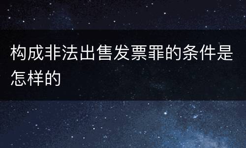 构成非法出售发票罪的条件是怎样的