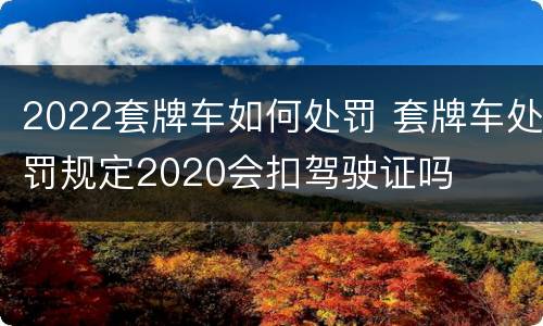 2022套牌车如何处罚 套牌车处罚规定2020会扣驾驶证吗