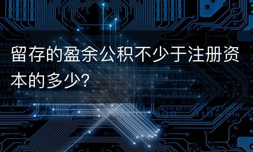 留存的盈余公积不少于注册资本的多少？