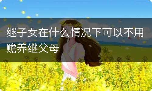 继子女在什么情况下可以不用赡养继父母