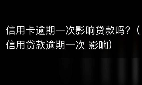 信用卡逾期一次影响贷款吗?（信用贷款逾期一次 影响）