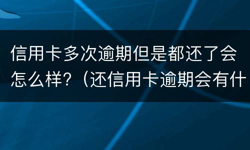 信用卡多次逾期但是都还了会怎么样?（还信用卡逾期会有什么后果）