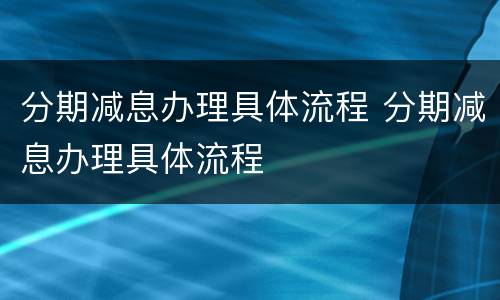 分期减息办理具体流程 分期减息办理具体流程