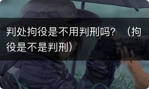 判处拘役是不用判刑吗？（拘役是不是判刑）