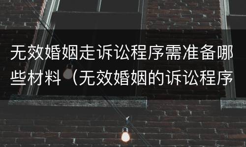 无效婚姻走诉讼程序需准备哪些材料（无效婚姻的诉讼程序）