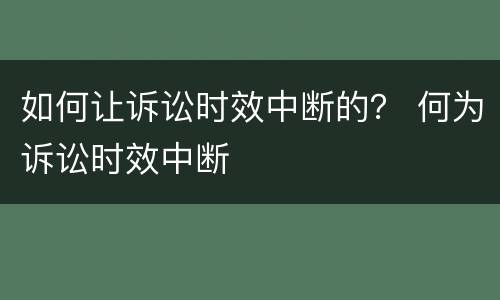 如何让诉讼时效中断的？ 何为诉讼时效中断