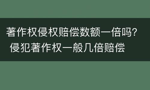 著作权侵权赔偿数额一倍吗？ 侵犯著作权一般几倍赔偿