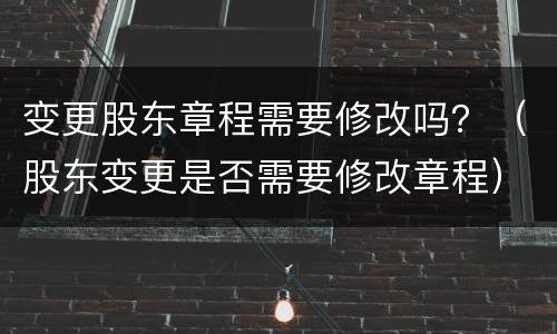 变更股东章程需要修改吗？（股东变更是否需要修改章程）