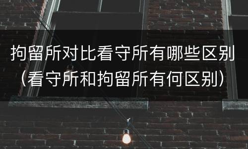 拘留所对比看守所有哪些区别（看守所和拘留所有何区别）