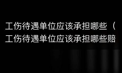 工伤待遇单位应该承担哪些（工伤待遇单位应该承担哪些赔偿）