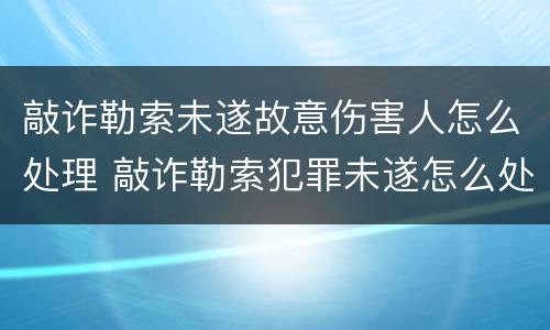 敲诈勒索未遂故意伤害人怎么处理 敲诈勒索犯罪未遂怎么处理?