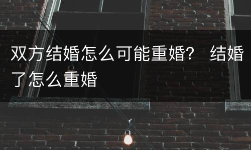 双方结婚怎么可能重婚？ 结婚了怎么重婚